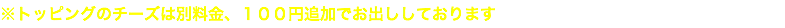 ※トッピングのチーズは別料金、１００円追加でお出ししております